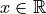 x \in \mathbb{R}
