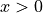 x > 0