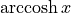 \operatorname{arccosh} x